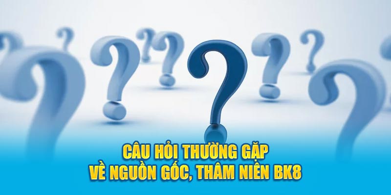 Câu hỏi thường gặp về nguồn gốc, thâm niên BK8